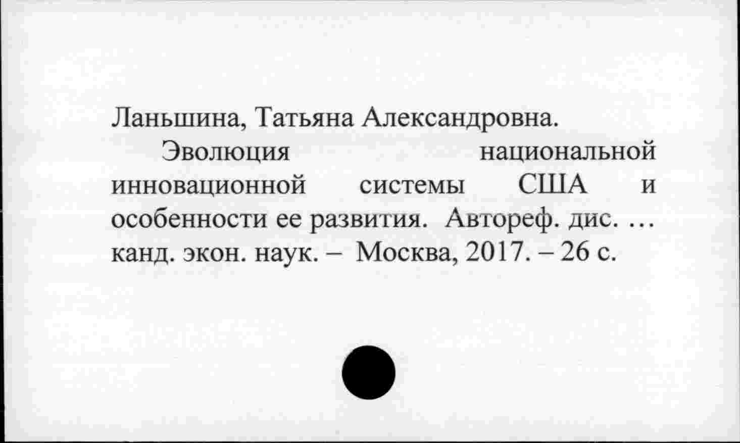 ﻿Ланыпина, Татьяна Александровна.
Эволюция	национальной
инновационной системы США и особенности ее развития. Автореф. дис. ... канд. экон. наук. - Москва, 2017. - 26 с.